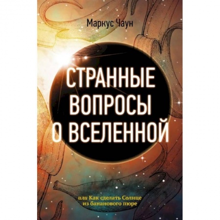 Астрономия, книга Странные вопросы о Вселенной, или Как сделать Солнце из бананового пюре заказать