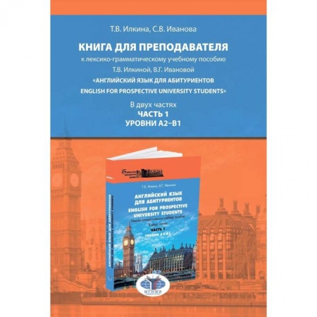 Учебники, самоучители, пособия, книга Книга для преподавателя к лексико-грамматическому учебному пособию Т.В. Илкиной, В.Г. Ивановой «Английский язык для аби-туриентов. English for prospective university students». В двух частях. Часть 1. Уровни А2–В1. Учебно-методическое пособие заказать