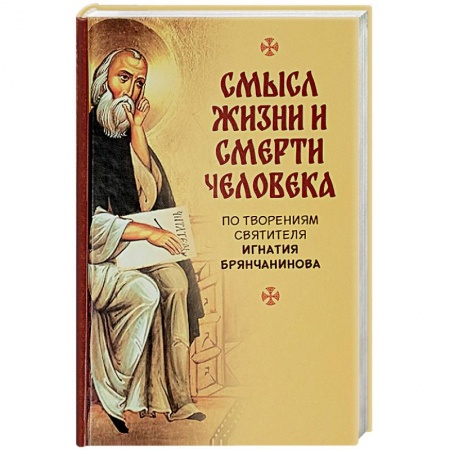 Духовная литература, книга Смысл жизни и смерти человека. По творениям святителя Игнатия Бранчанинова заказать