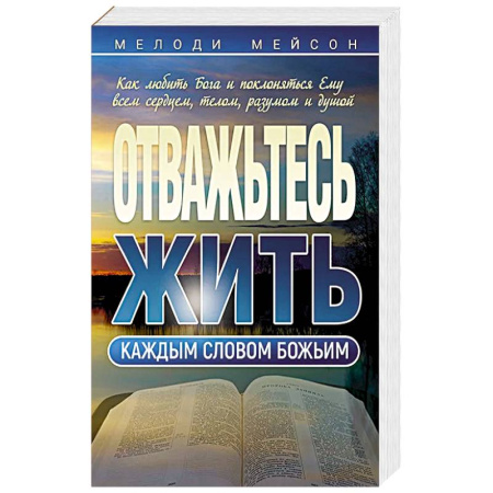 Христианство, книга Отважьтесь жить каждым словом Божьим. Как любить Бога и поклоняться Ему всем сердцем, телом, разумом и душой заказать