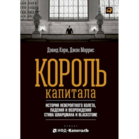 Лидерство, книга Король капитала. История невероятного взлета, падения и возрождения Стива Шварцмана и Blackstone заказать