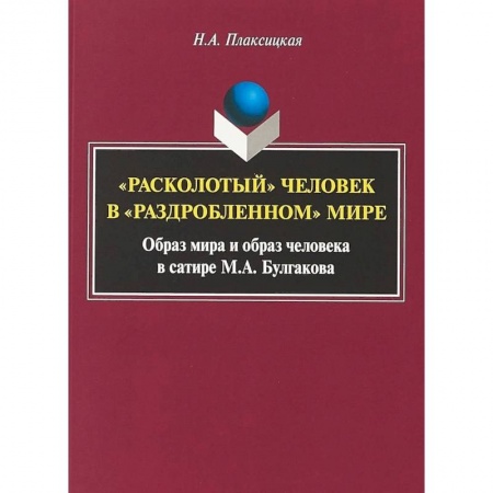 Литературная критика, книга 'Расколотый' человек в «раздробленном» мире: образ мира и образ человека в сатире М.А. Булгакова. Монография заказать
