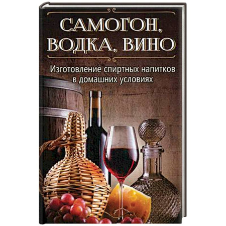 Самогон. Ликер. Настойка, книга Самогон, водка, вино. Изготовление спиртных напитков в домашних условиях заказать