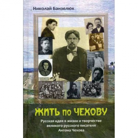 Мемуары, биографии деятелей культуры, искусства, книга Жить по Чехову. Русская идея в жизни и творчестве великого писателя Антона Чехова заказать