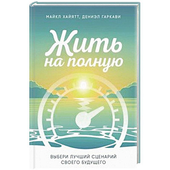 Жить на полную. Выбери лучший сценарий своего будущего Жить на полную. Выбери лучший сценарий своего будущего