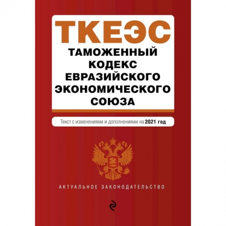 Таможенное право, книга Таможенный кодекс Евразийского экономического союза. Текст с изменениями и дополнениями на 2021 год заказать