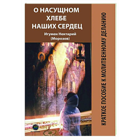 Духовная литература, книга О насущном хлебе наших сердец, или Краткое пособие к молитвенному деланию заказать