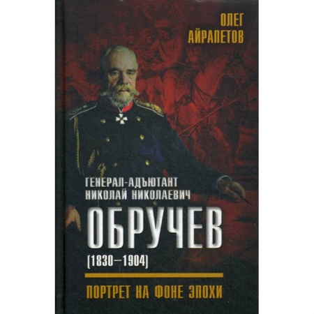Спецслужбы, спецназ, разведка, книга Генерал-адъютант Николай Николаевич Обручев (1830-1904). Портрет на фоне эпохи заказать
