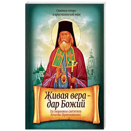 Православие в целом, книга Живая вера - дар Божий. По творениям святителя Игнатия Брянчанинова заказать