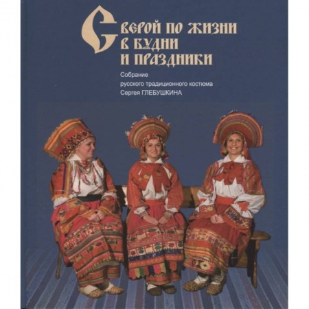 Общие работы по истории России, книга С верой по жизни в будни и праздники. Собрание русского традиционного костюма Сергея Глебушкина заказать