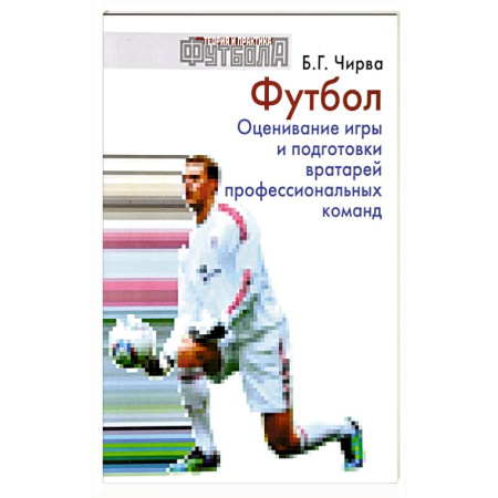 Футбол, книга Футбол. Оценивание игры и подготовки вратарей профессиональных команд: Учебно-методическое пособие заказать