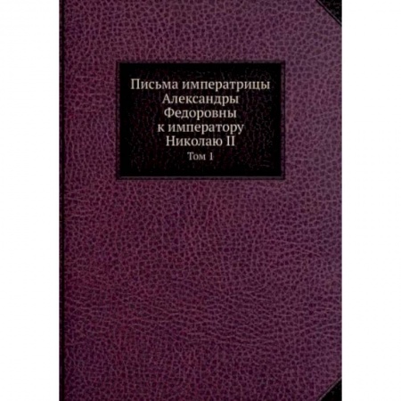 Дневники. Письма. Записки, книга Письма императрицы Александры Федоровны к императору Николаю II. Том 1 заказать