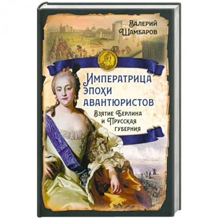 Россия в XIX - начале XX вв., книга Императрица эпохи авантюристов. Взятие Берлина и Прусская губерния заказать