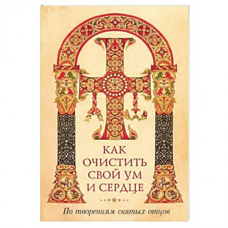 Православие в целом, книга Как очистить свой ум и сердце. По творениям святых отцов заказать