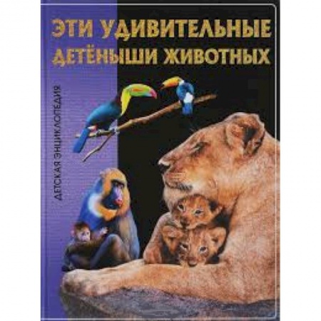 Животный и растительный мир, книга Эти удивительные детеныши животных. Детская энциклопедия. заказать