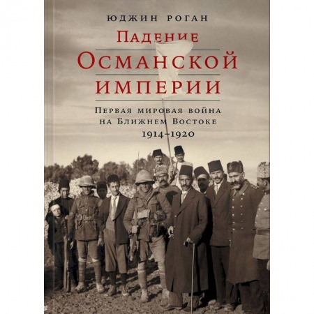 Первая мировая война (1914-1918), книга Падение Османской империи. Первая мировая война на Ближнем Востоке, 1914-1920 заказать