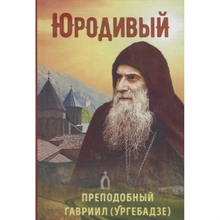 Жития русских святых, жизнеописания церковных деятелей, книга Юродивый. Преподобный Гавриил (Ургебадзе) заказать