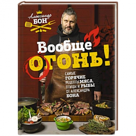 Мясо, птица, книга Вообще огонь! Самые горячие рецепты мяса, птицы и рыбы от Александра Бона заказать