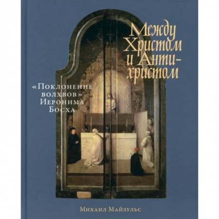 Изобразительное искусство, книга Между Христом и Антихристом: 'Поклонение волхвов' Иеронима Босха заказать