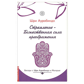 Стремление — Божественная сила преображения. Беседы с Шри Ауробиндо и Матерью