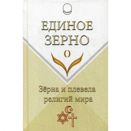 Духовная литература, книга Единое Зерно. Зерна и плевела религий мира заказать