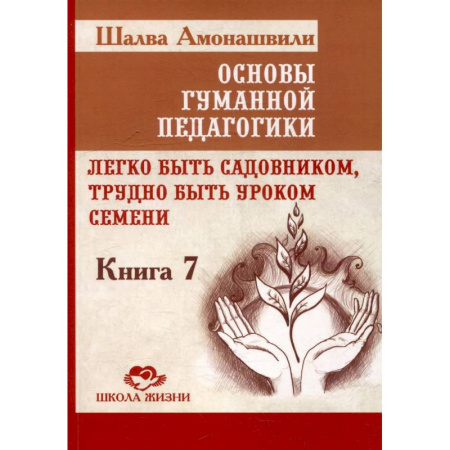 Общие работы по педагогике, книга Основы гуманной педагогики. Книга 7. Легко быть садовником, трудно быть уроком семени. 3-е издание заказать