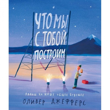 Сказки и истории для малышей, книга Что мы с тобой построим:планы на наше общее будущее заказать