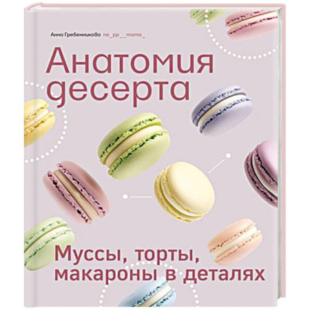 Выпечка, десерты, книга Анатомия десерта.Муссы,торты,макароны в деталях заказать