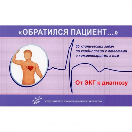 Медицина. Фармакология, книга «Обратился пациент…»: 65 клинических задач по кардиологии с ответами и комментариями к ним: Учебно-методическое пособие заказать