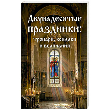 Двунадесятые праздники: тропари, кондаки и величания