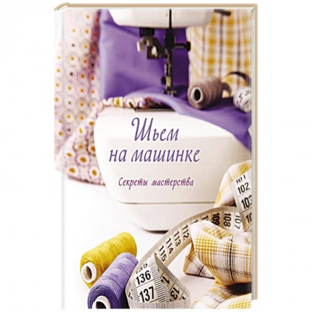 Шитьё, книга Шьем на машинке.Секреты мастерства заказать