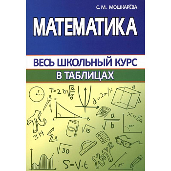Математика. Весь школьный курс в таблицах Математика. Весь школьный курс в таблицах