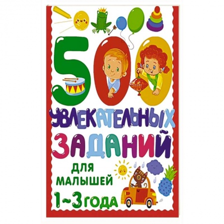 Дошкольникам, книга 500 увлекательных заданий для малышей 1-3 лет заказать