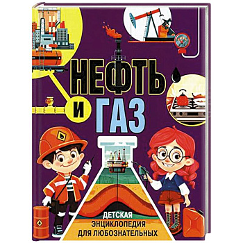 Нефть и газ. Детская энциклопедия для любознательных