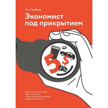 Экономика. Бизнес, книга Экономист под прикрытием. Почему возникают пробки, кофе стоит дорого и невозможно найти хорошую поде заказать