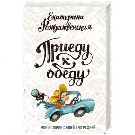 Культура, книга Приеду к обеду. Мои истории с моей географией заказать