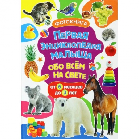 Знакомство с миром, развитие малыша, книга Первая энциклопедия малыша обо всём на свете. От 6 месяцев до 3 лет. Фотокнига заказать