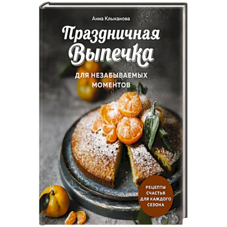 Домоводство. Обиходно-бытовые рекомендации, книга Праздничная выпечка для незабываемых моментов. Рецепты счастья для каждого сезона заказать