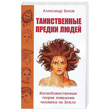 Таинственные предки людей. Космобожественная теория появления человека на Земле