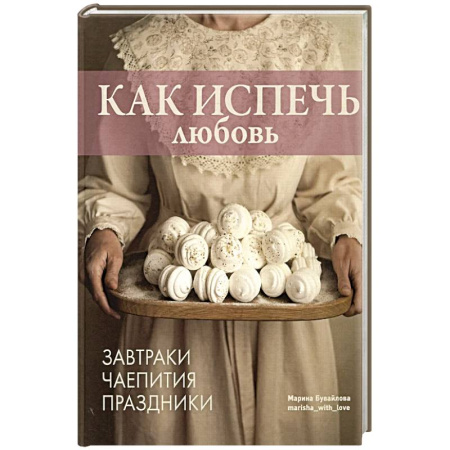Выпечка, десерты, книга Как испечь любовь.Завтраки.Чаепития.Праздники заказать