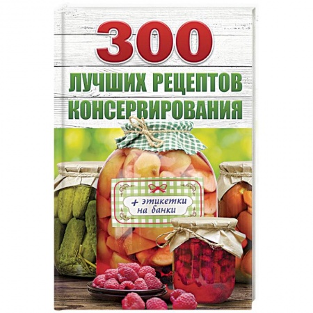 Консервирование, книга 300 лучших рецептов консервирования (+ этикетки на банки) заказать