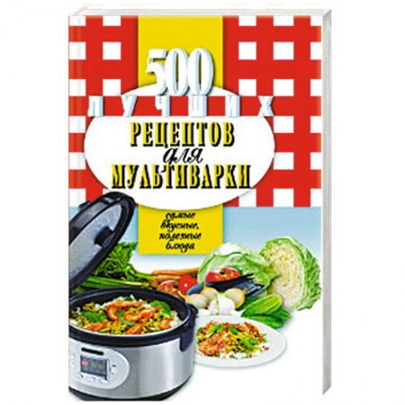 Мультиварка, книга 500 лучших рецептов для мультиварки. Самые вкусные, полезные блюда заказать