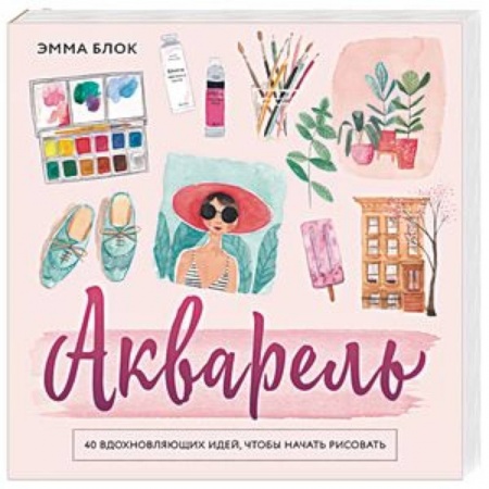 Живопись, книга Акварель. 40 вдохновляющих идей, чтобы начать рисовать заказать