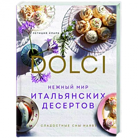 Выпечка, десерты, книга Нежный мир итальянских десертов. Dolci. Сладостные сны наяву заказать