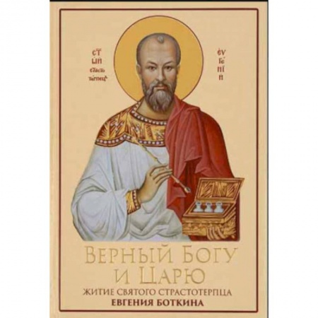 Жития святых, жизнеописания церковных деятелей, книга Верный Богу и Царю: Житие святого страстотерпца Евгения Боткина (1865-1918) заказать
