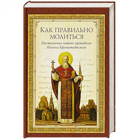 Молитвословы, акафисты, каноны, книга Как правильно молиться. Наставления в молитве святого праведного Иоанна Кронштадского заказать