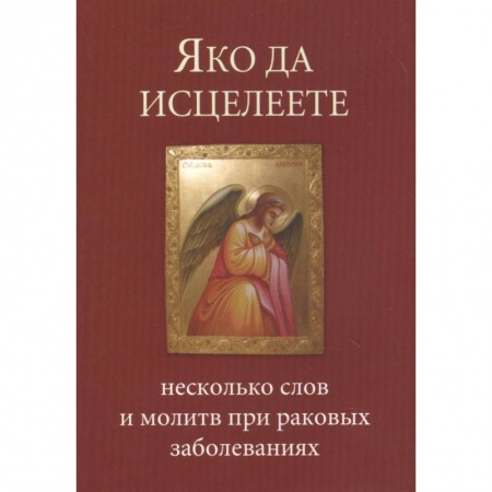Молитвословы, акафисты, каноны, книга Яко да исцелеете. Несколько слов и молитв при раковых заболеваниях заказать