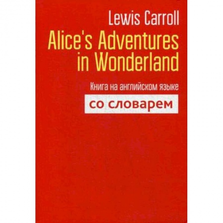 Билингвы и книги на иностранных языках, книга Lewis Carroll: Alice's Adventures in Wonderland. Книга на английском языке со словарем заказать