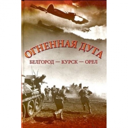 Вторая мировая война (1939-1945), книга Огненная дуга. Белгород - Курск - Орел заказать